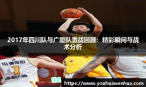 2017年四川队与广厦队激战回顾：精彩瞬间与战术分析