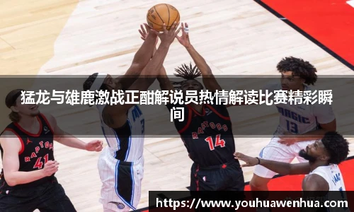 猛龙与雄鹿激战正酣解说员热情解读比赛精彩瞬间