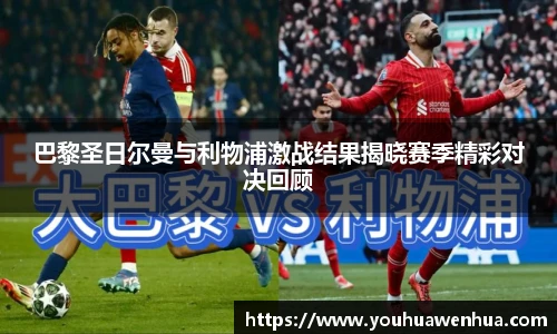 巴黎圣日尔曼与利物浦激战结果揭晓赛季精彩对决回顾