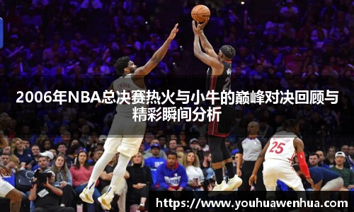 2006年NBA总决赛热火与小牛的巅峰对决回顾与精彩瞬间分析