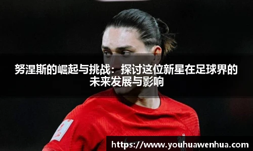 努涅斯的崛起与挑战：探讨这位新星在足球界的未来发展与影响